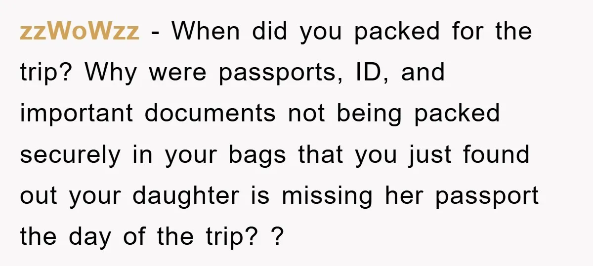zzWoWzz - When did you packed for the trip? Why were passports, ID, and important documents not being packed securely in your bags that you just found out your daughter...