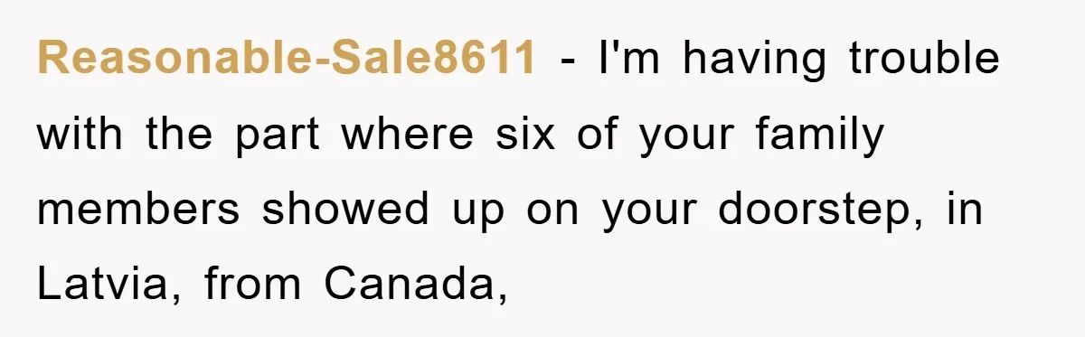 Reasonable-Sale8611 − I'm having trouble with the part where six of your family members showed up on your doorstep, in Latvia, from Canada,