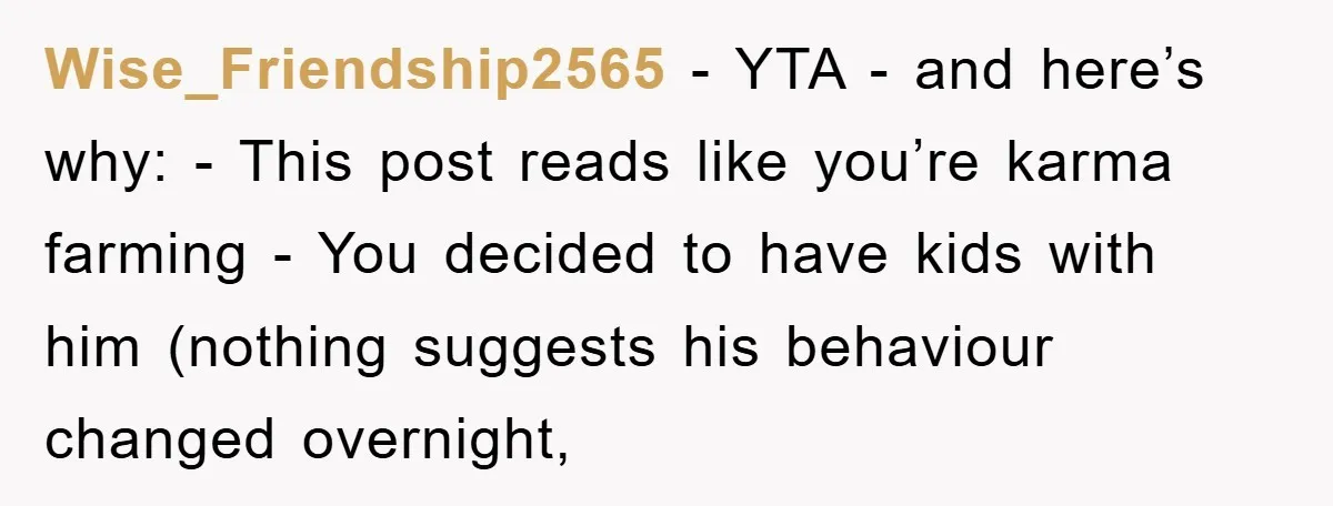 Wise_Friendship2565 - YTA - and here’s why: - This post reads like you’re karma farming - You decided to have kids with him (nothing suggests his behaviour changed overnight,