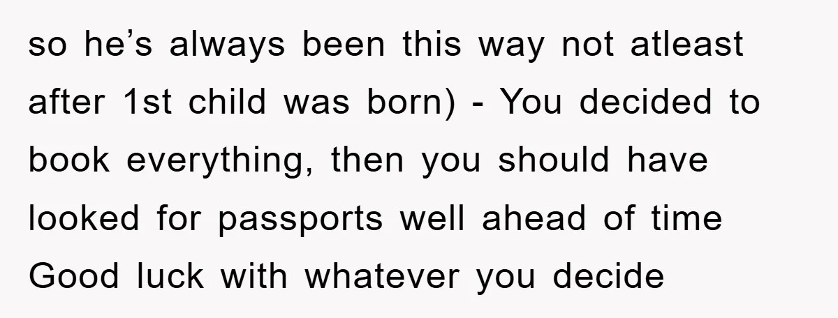 so he’s always been this way not atleast after 1st child was born) - You decided to book everything, then you should have looked for passports well ahead of time...
