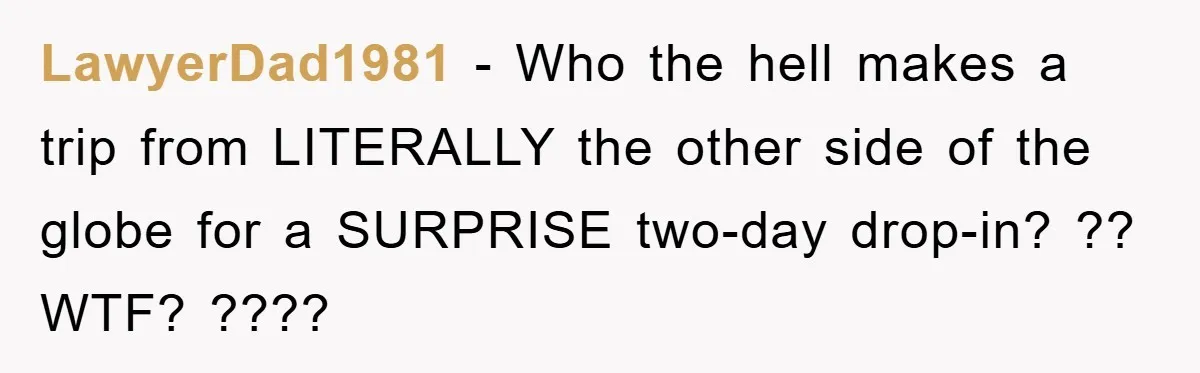 LawyerDad1981 − Who the hell makes a trip from LITERALLY the other side of the globe for a SURPRISE two-day drop-in? ?? WTF? ????