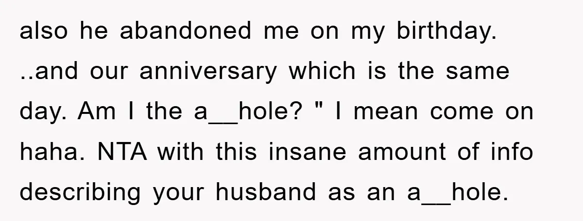 also he abandoned me on my birthday. ..and our anniversary which is the same day. Am I the a__hole? " I mean come on haha. NTA with this insane amount...