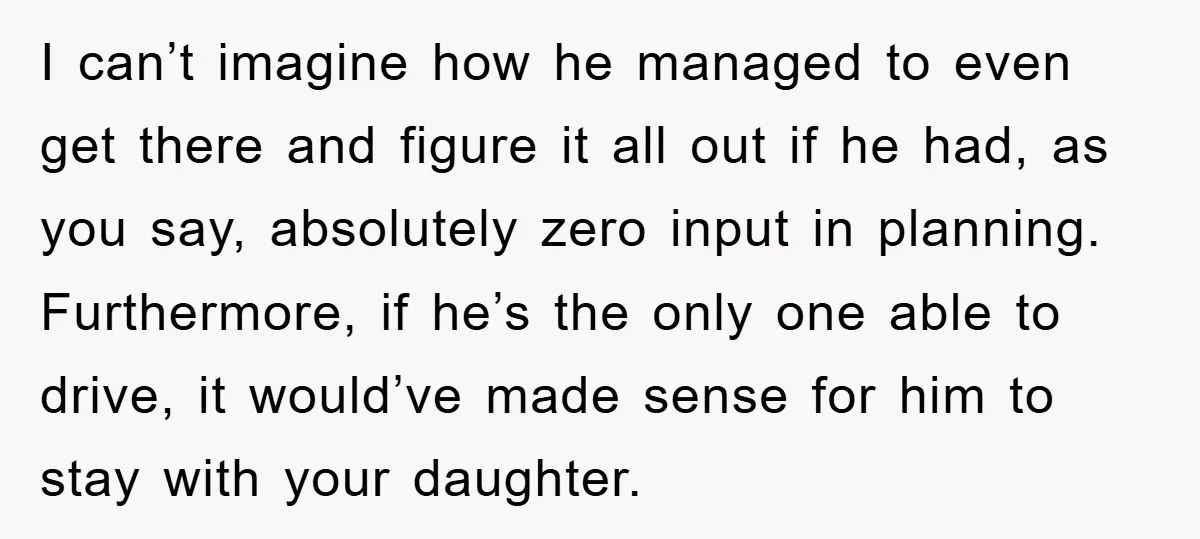 I can’t imagine how he managed to even get there and figure it all out if he had, as you say, absolutely zero input in planning. Furthermore, if he’s the...