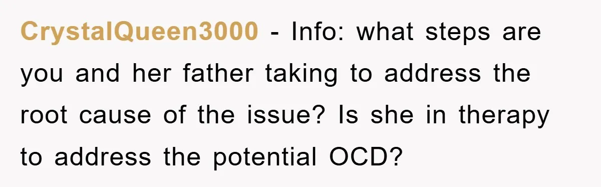 CrystalQueen3000 − Info: what steps are you and her father taking to address the root cause of the issue? Is she in therapy to address the potential OCD?