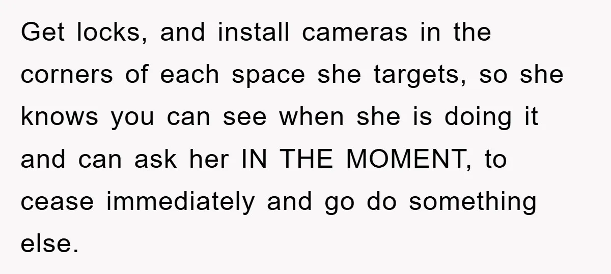 Get locks, and install cameras in the corners of each space she targets, so she knows you can see when she is doing it and can ask her IN THE...