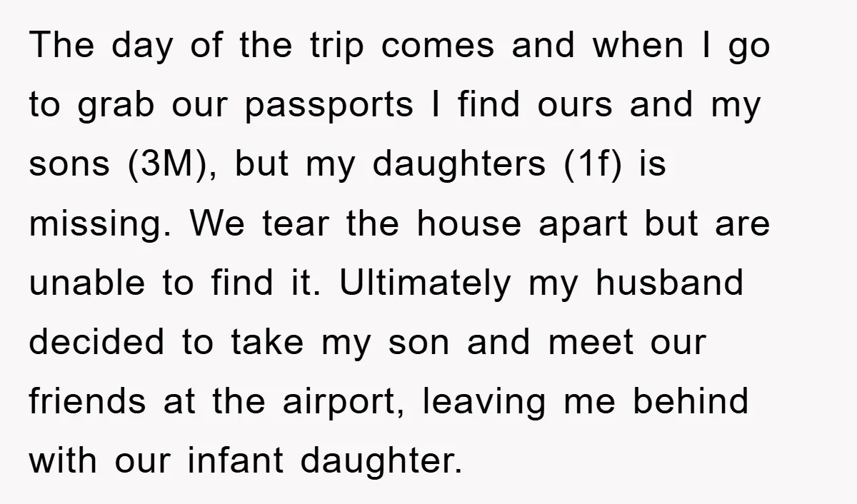 The day of the trip comes and when I go to grab our passports I find ours and my sons (3M), but my daughters (1f) is missing. We tear the...