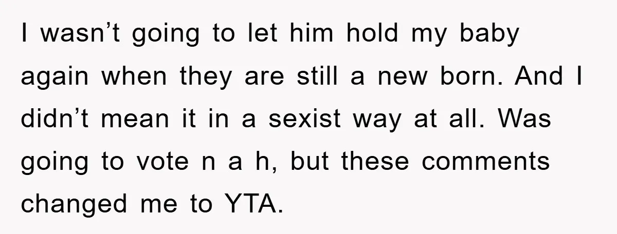 I wasn’t going to let him hold my baby again when they are still a new born. And I didn’t mean it in a sexist way at all. Was going...