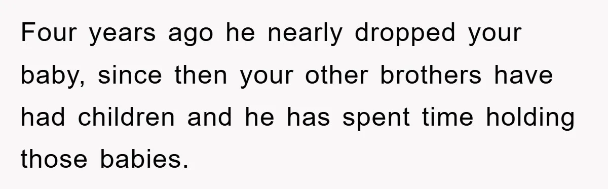 Four years ago he nearly dropped your baby, since then your other brothers have had children and he has spent time holding those babies.