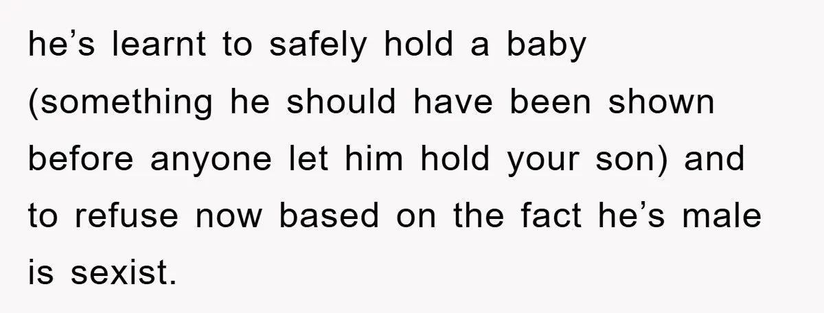 he’s learnt to safely hold a baby (something he should have been shown before anyone let him hold your son) and to refuse now based on the fact he’s male...