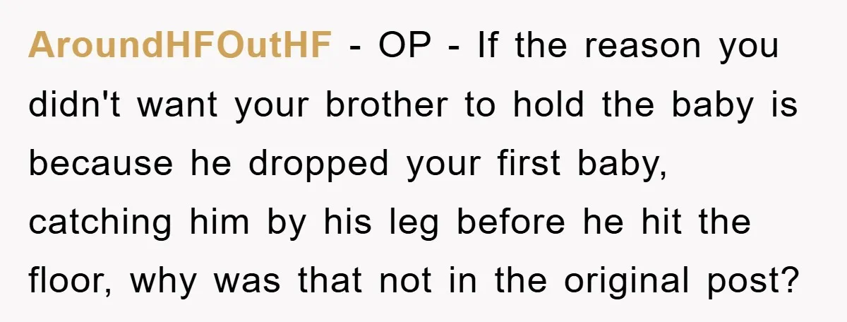 AroundHFOutHF − OP - If the reason you didn't want your brother to hold the baby is because he dropped your first baby, catching him by his leg before he...