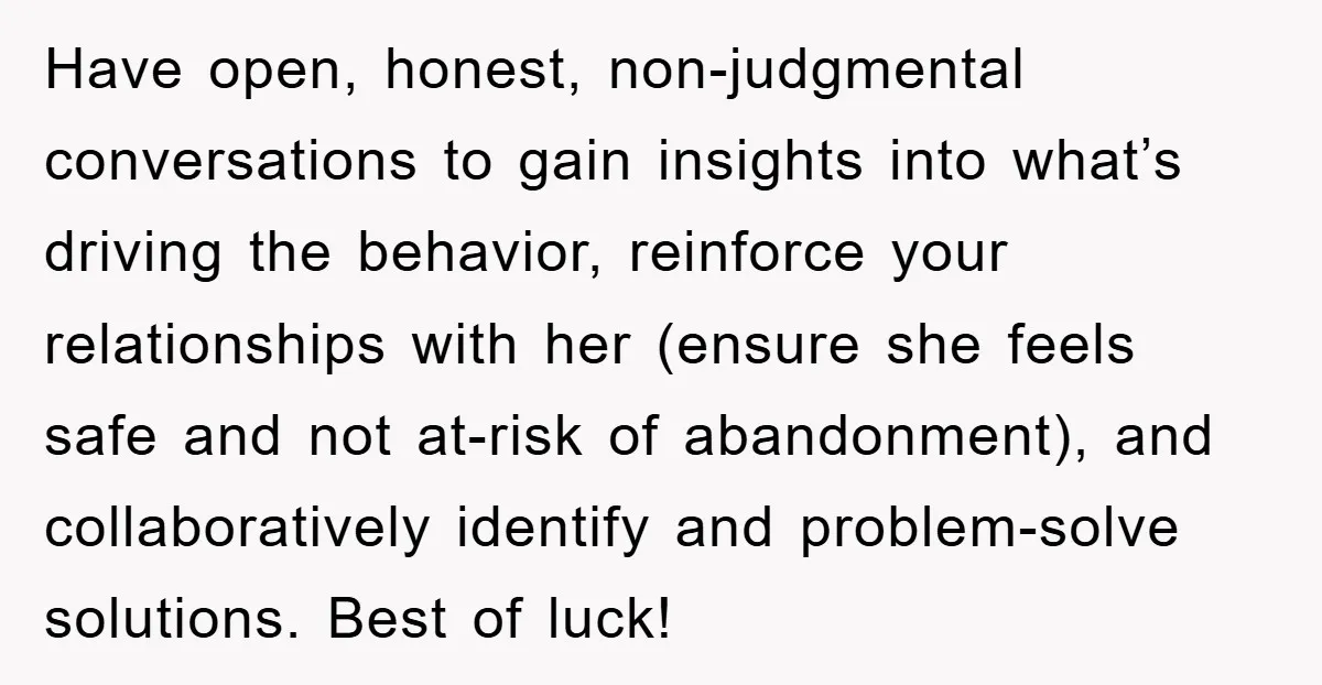 Have open, honest, non-judgmental conversations to gain insights into what’s driving the behavior, reinforce your relationships with her (ensure she feels safe and not at-risk of abandonment), and collaboratively identify...