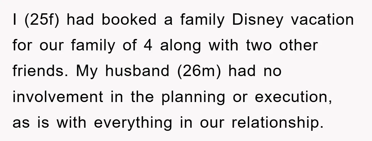I (25f) had booked a family Disney vacation for our family of 4 along with two other friends. My husband (26m) had no involvement in the planning or execution, as...