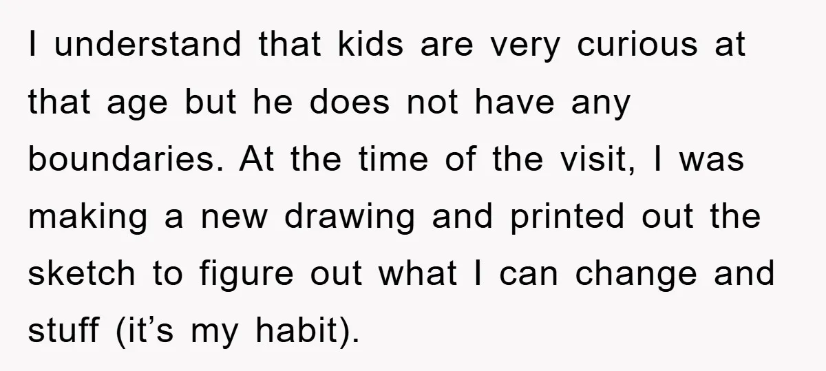 I understand that kids are very curious at that age but he does not have any boundaries. At the time of the visit, I was making a new drawing and...