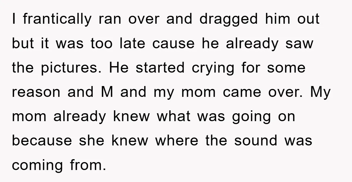 I frantically ran over and dragged him out but it was too late cause he already saw the pictures. He started crying for some reason and M and my mom...