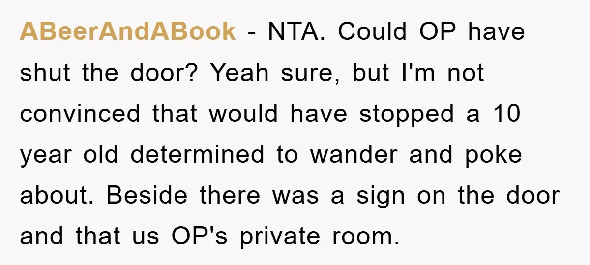 ABeerAndABook − NTA. Could OP have shut the door? Yeah sure, but I'm not convinced that would have stopped a 10 year old determined to wander and poke about. Beside...