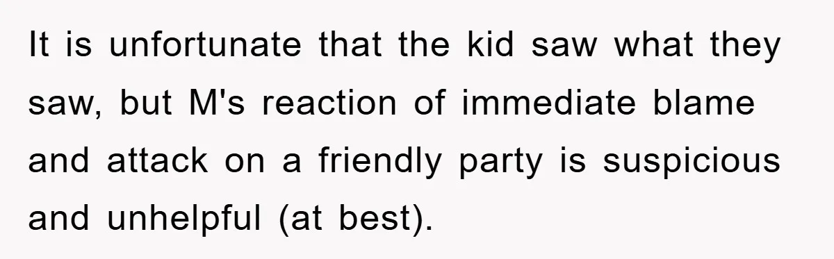 It is unfortunate that the kid saw what they saw, but M's reaction of immediate blame and attack on a friendly party is suspicious and unhelpful (at best).