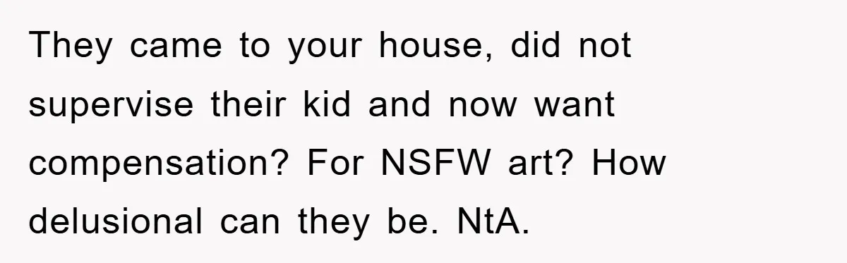 They came to your house, did not supervise their kid and now want compensation? For NSFW art? How delusional can they be. NtA.