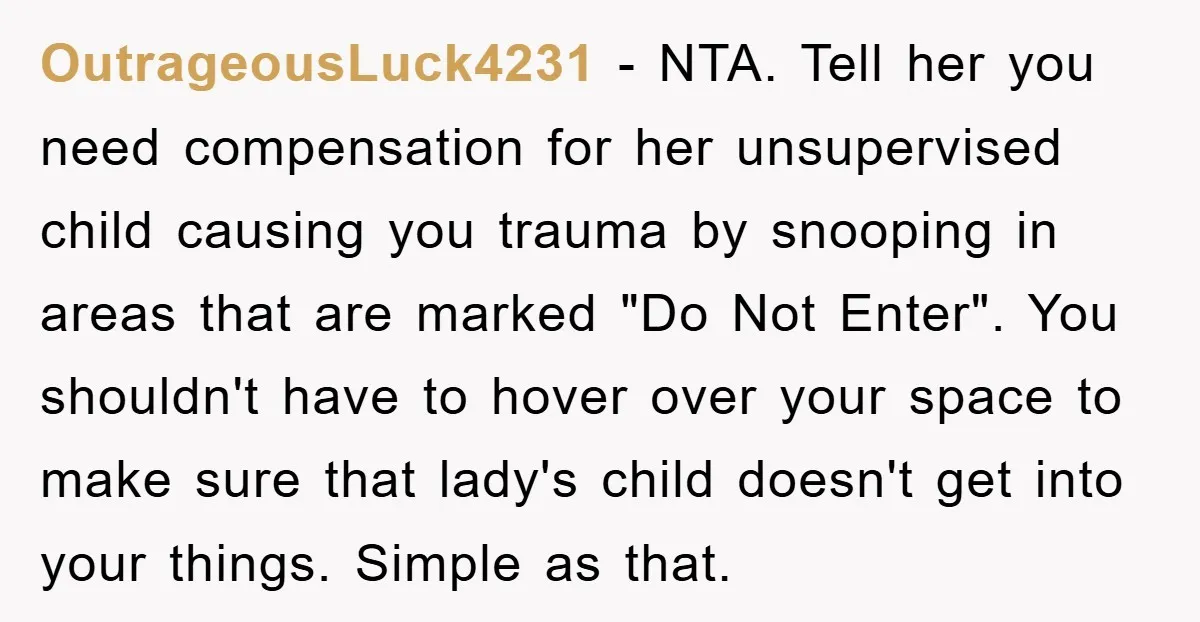 OutrageousLuck4231 − NTA. Tell her you need compensation for her unsupervised child causing you trauma by snooping in areas that are marked "Do Not Enter". You shouldn't have to hover...