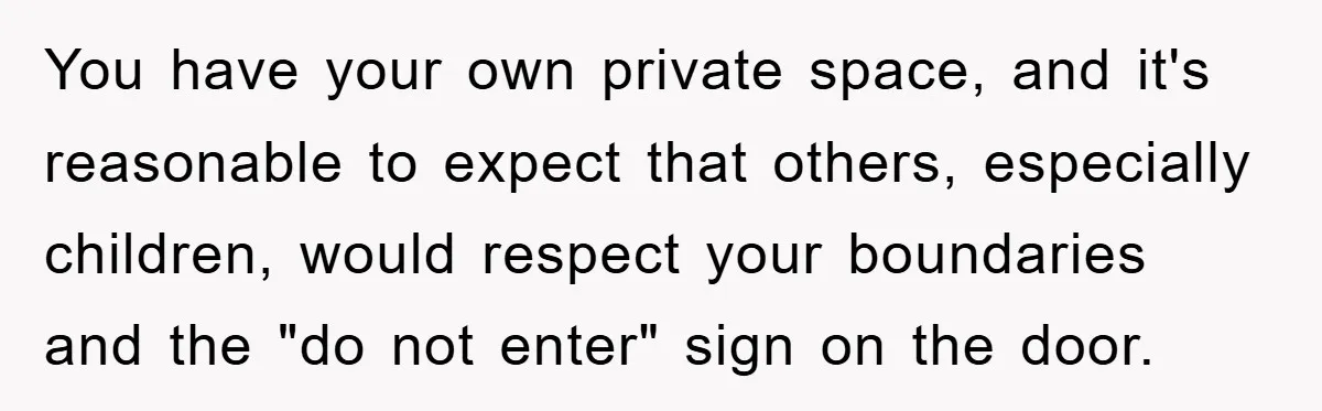 You have your own private space, and it's reasonable to expect that others, especially children, would respect your boundaries and the "do not enter" sign on the door.