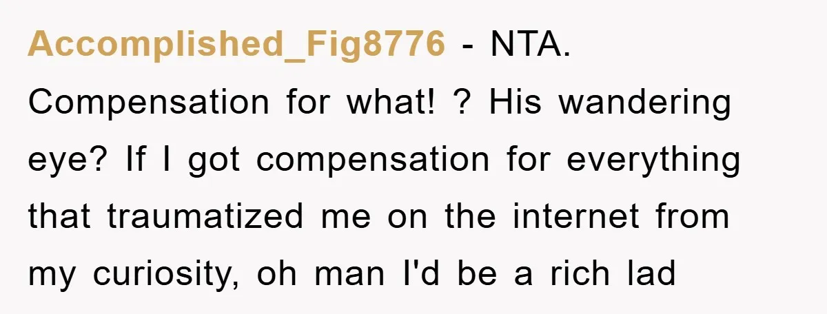 Accomplished_Fig8776 − NTA. ​ Compensation for what! ? His wandering eye? If I got compensation for everything that traumatized me on the internet from my curiosity, oh man I'd be...