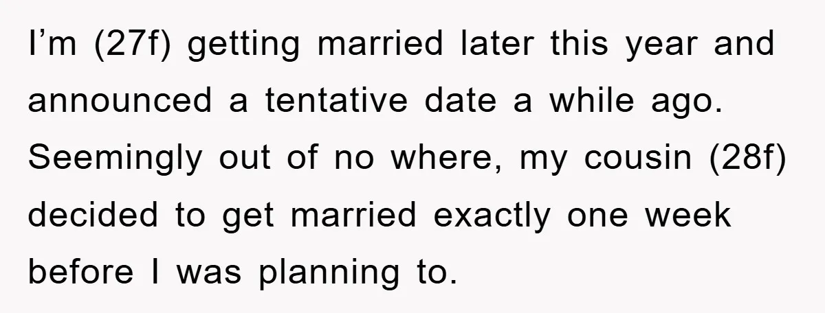 I’m (27f) getting married later this year and announced a tentative date a while ago. Seemingly out of no where, my cousin (28f) decided to get married exactly one week...