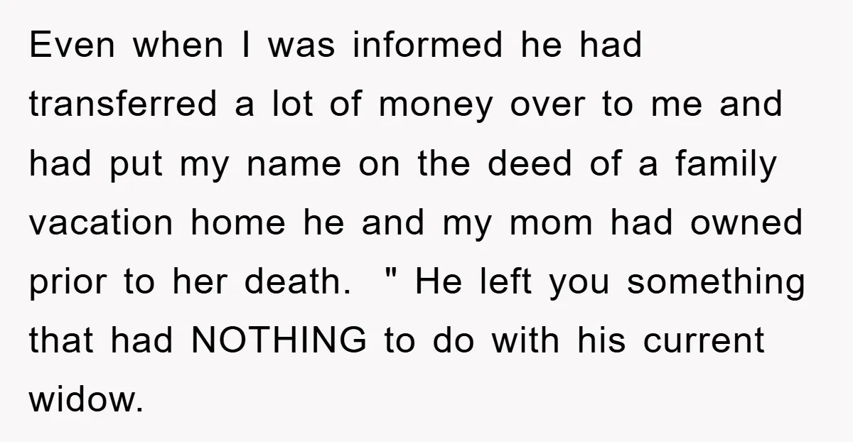Even when I was informed he had transferred a lot of money over to me and had put my name on the deed of a family vacation home he and...