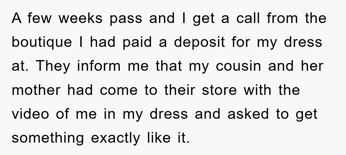A few weeks pass and I get a call from the boutique I had paid a deposit for my dress at. They inform me that my cousin and her mother...
