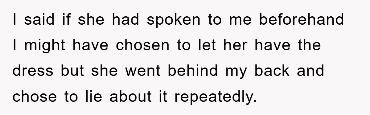 I said if she had spoken to me beforehand I might have chosen to let her have the dress but she went behind my back and chose to lie about...