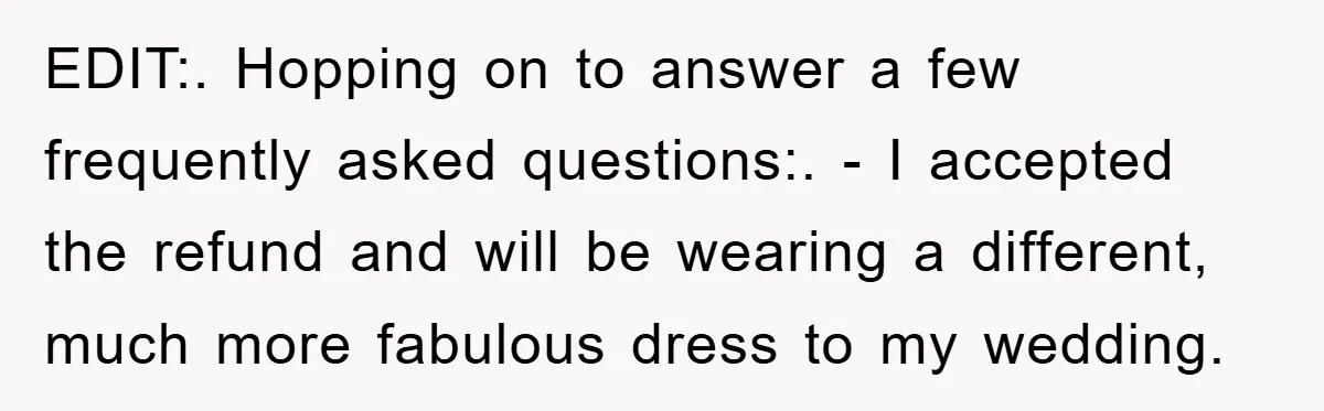 EDIT:. Hopping on to answer a few frequently asked questions:. - I accepted the refund and will be wearing a different, much more fabulous dress to my wedding.
