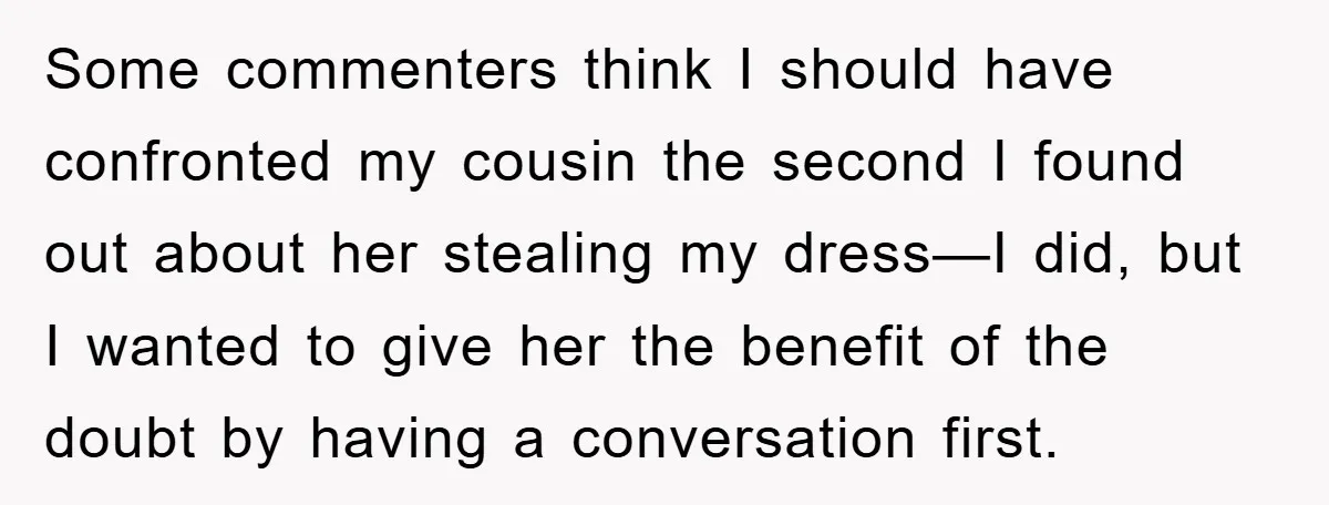Some commenters think I should have confronted my cousin the second I found out about her stealing my dress—I did, but I wanted to give her the benefit of the...