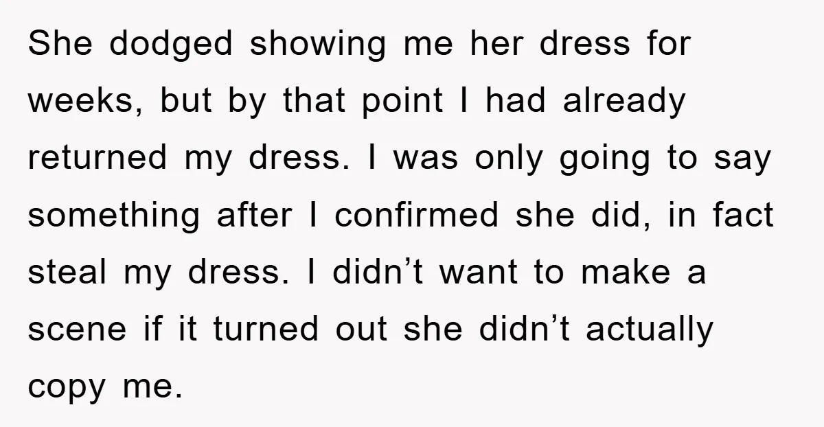 She dodged showing me her dress for weeks, but by that point I had already returned my dress. I was only going to say something after I confirmed she did,...