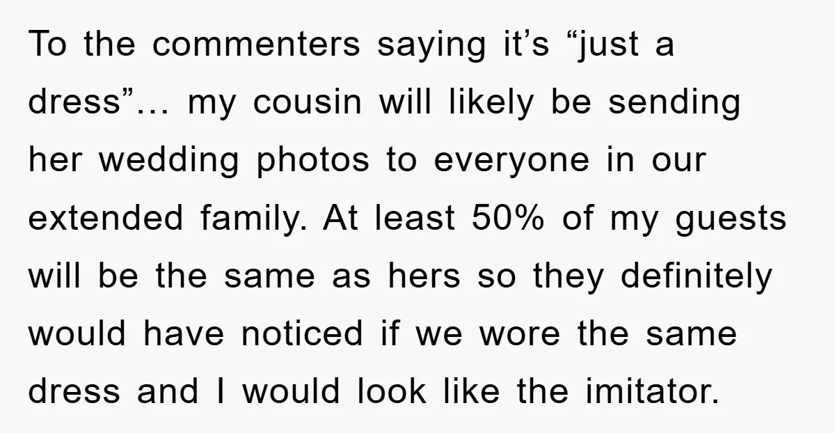 To the commenters saying it’s “just a dress”… my cousin will likely be sending her wedding photos to everyone in our extended family. At least 50% of my guests will...