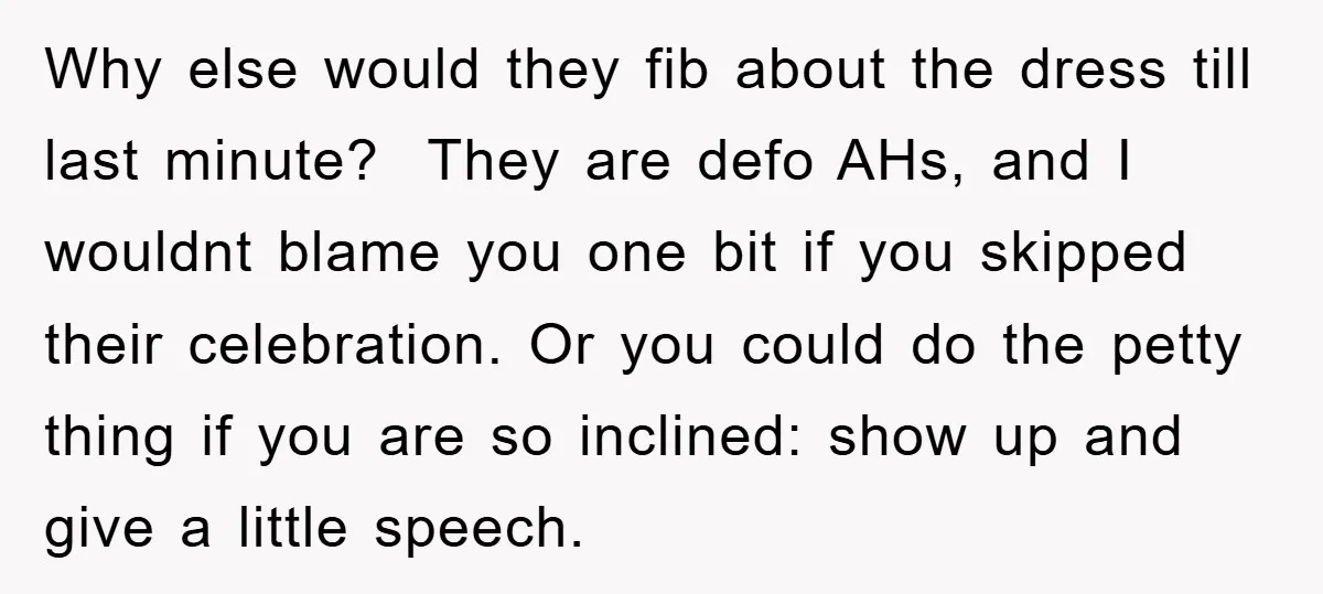 Why else would they fib about the dress till last minute? They are defo AHs, and I wouldnt blame you one bit if you skipped their celebration. Or you could...