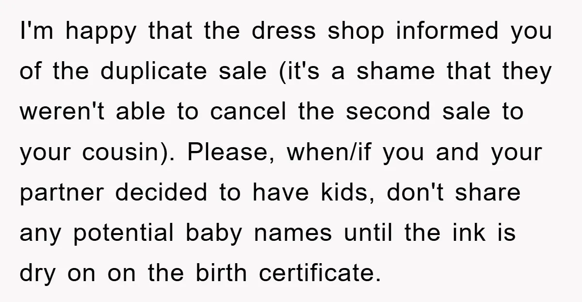 I'm happy that the dress shop informed you of the duplicate sale (it's a shame that they weren't able to cancel the second sale to your cousin). Please, when/if you...