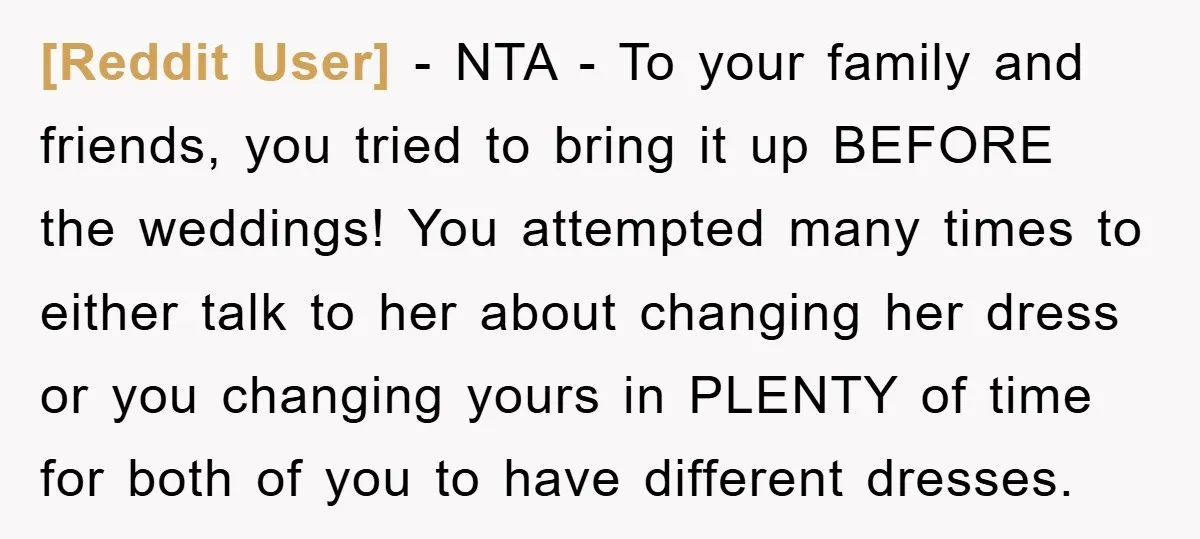 [Reddit User] − NTA - To your family and friends, you tried to bring it up BEFORE the weddings! You attempted many times to either talk to her about changing...