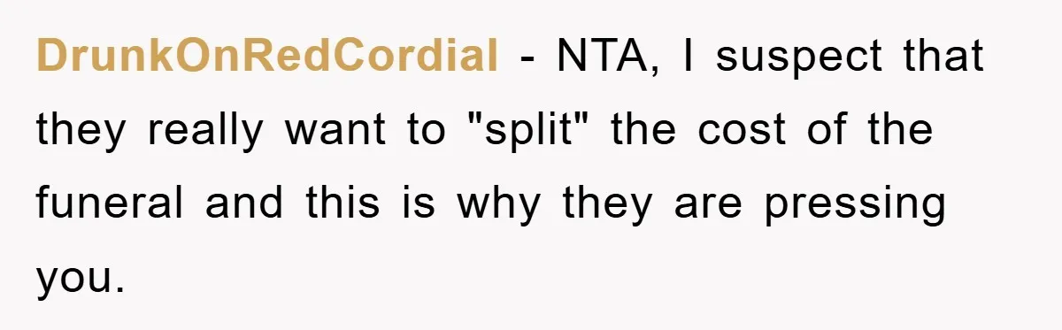 DrunkOnRedCordial - NTA, I suspect that they really want to "split" the cost of the funeral and this is why they are pressing you.
