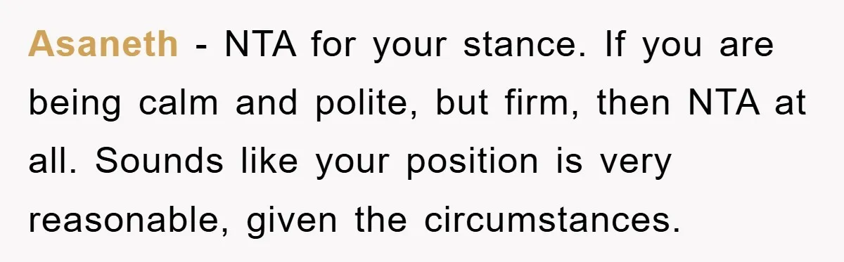 Asaneth - NTA for your stance. If you are being calm and polite, but firm, then NTA at all. Sounds like your position is very reasonable, given the circumstances.