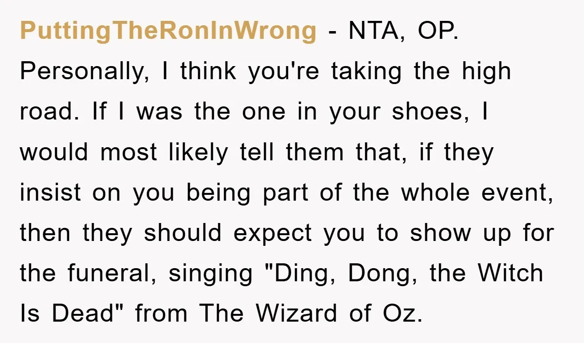 PuttingTheRonInWrong - NTA, OP. Personally, I think you're taking the high road. If I was the one in your shoes, I would most likely tell them that, if they insist...