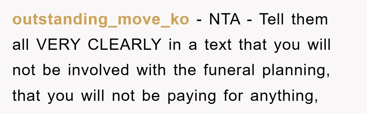 outstanding_move_ko - NTA - Tell them all VERY CLEARLY in a text that you will not be involved with the funeral planning, that you will not be paying for anything,