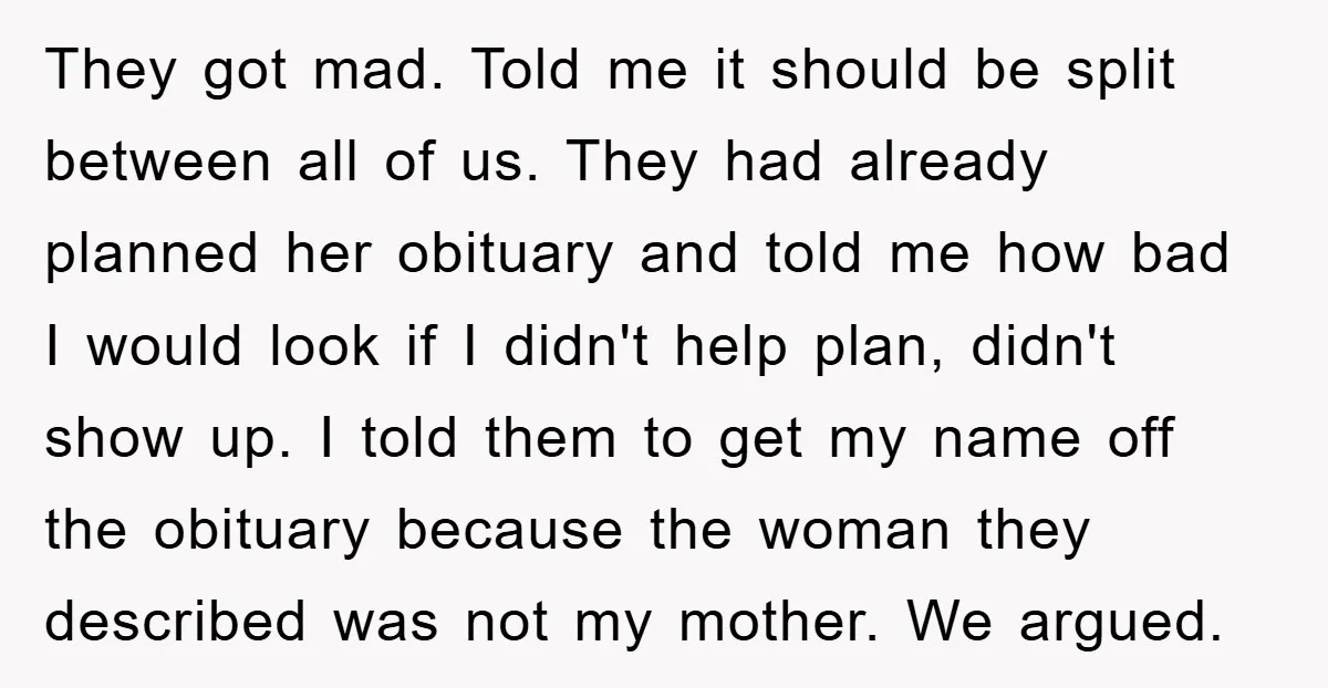 They got mad. Told me it should be split between all of us. They had already planned her obituary and told me how bad I would look if I didn't...