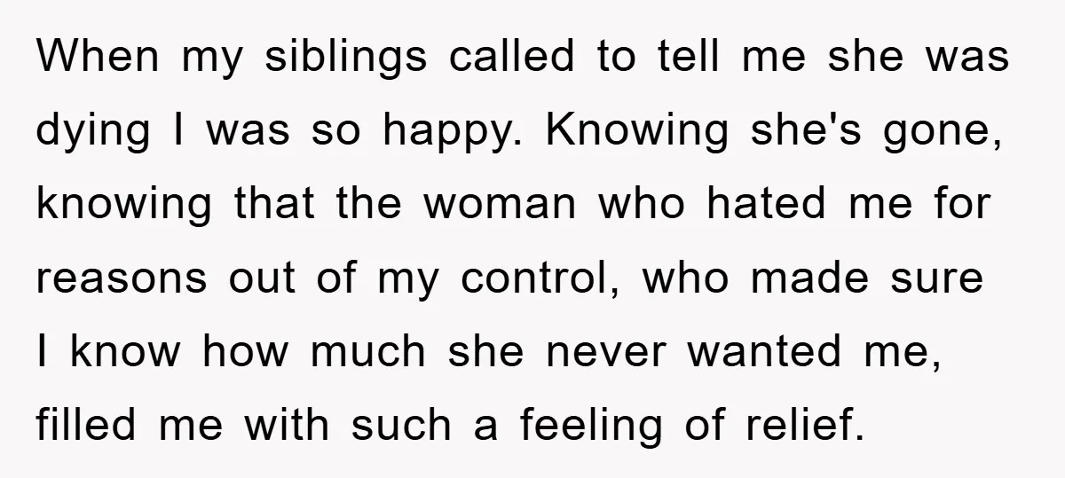 When my siblings called to tell me she was dying I was so happy. Knowing she's gone, knowing that the woman who hated me for reasons out of my control,...