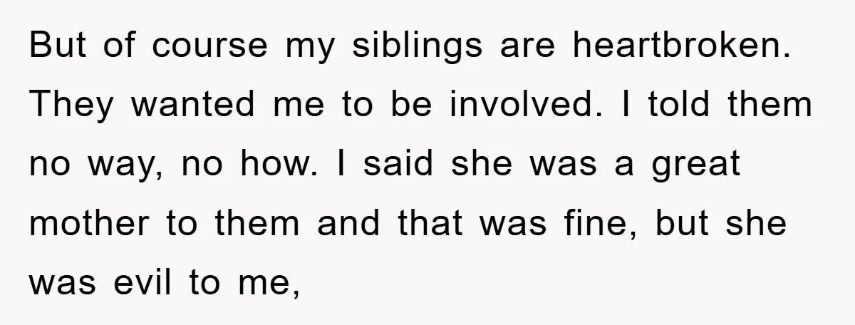 But of course my siblings are heartbroken. They wanted me to be involved. I told them no way, no how. I said she was a great mother to them and...