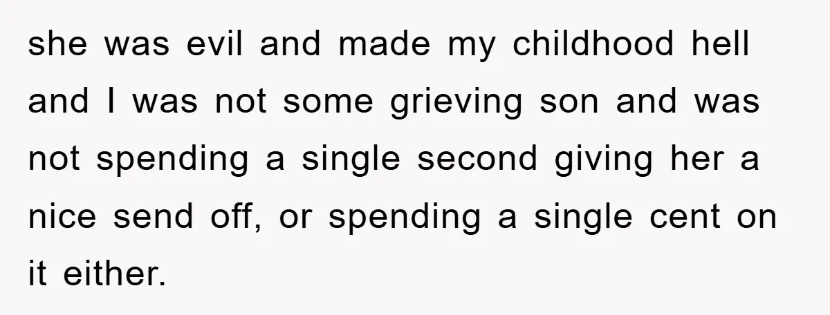 she was evil and made my childhood hell and I was not some grieving son and was not spending a single second giving her a nice send off, or spending...