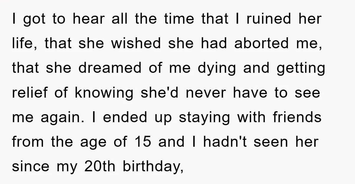 I got to hear all the time that I ruined her life, that she wished she had aborted me, that she dreamed of me dying and getting relief of knowing...