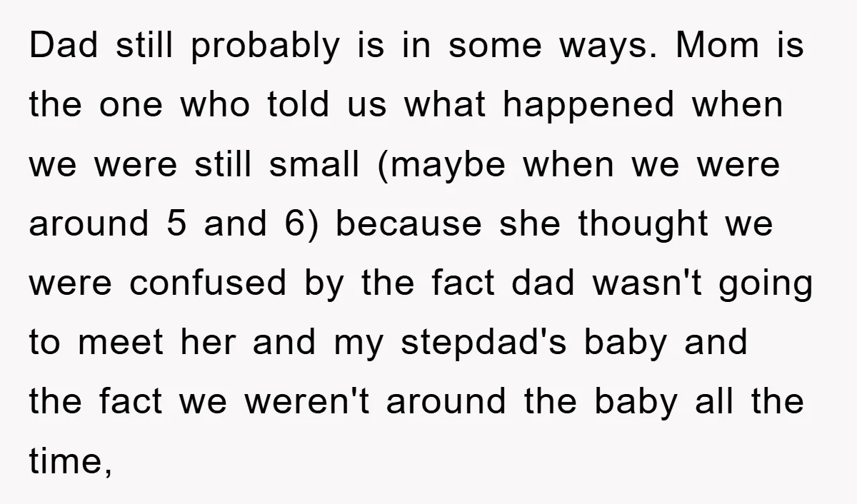 Dad still probably is in some ways. Mom is the one who told us what happened when we were still small (maybe when we were around 5 and 6) because...