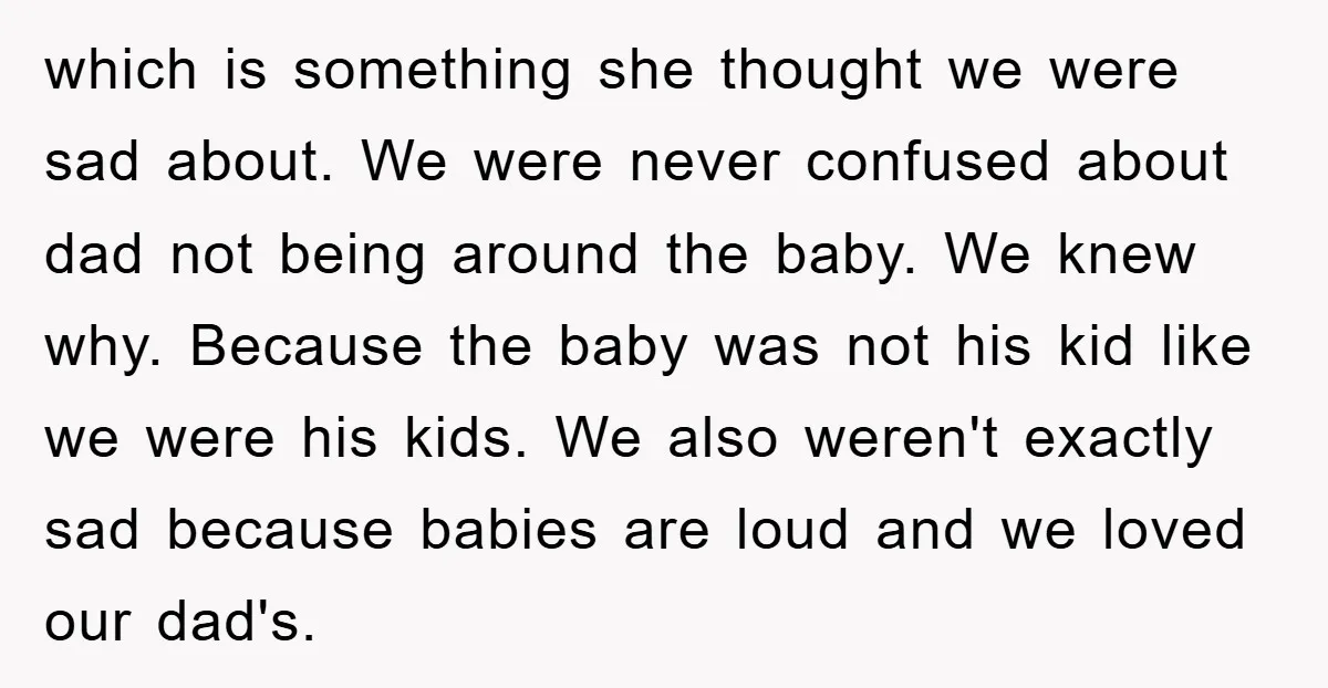 which is something she thought we were sad about. We were never confused about dad not being around the baby. We knew why. Because the baby was not his kid...