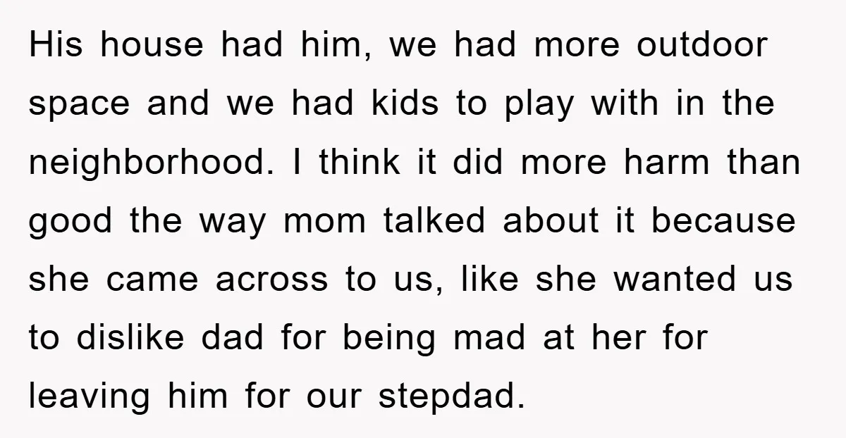 His house had him, we had more outdoor space and we had kids to play with in the neighborhood. I think it did more harm than good the way mom...