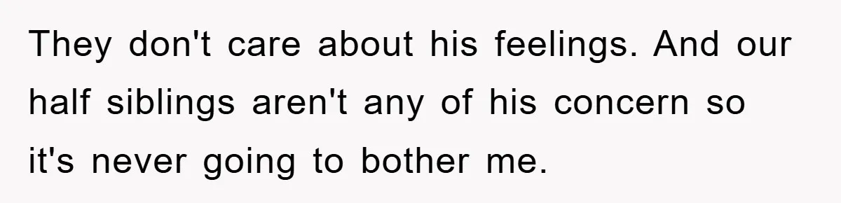 They don't care about his feelings. And our half siblings aren't any of his concern so it's never going to bother me.