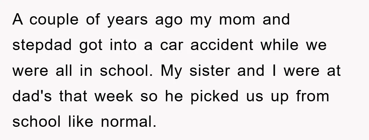 A couple of years ago my mom and stepdad got into a car accident while we were all in school. My sister and I were at dad's that week so...