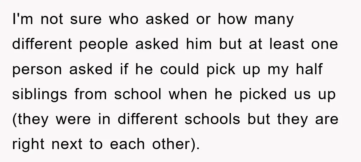 I'm not sure who asked or how many different people asked him but at least one person asked if he could pick up my half siblings from school when he...
